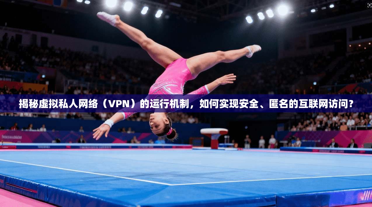 揭秘虚拟私人网络（VPN）的运行机制，如何实现安全、匿名的互联网访问？