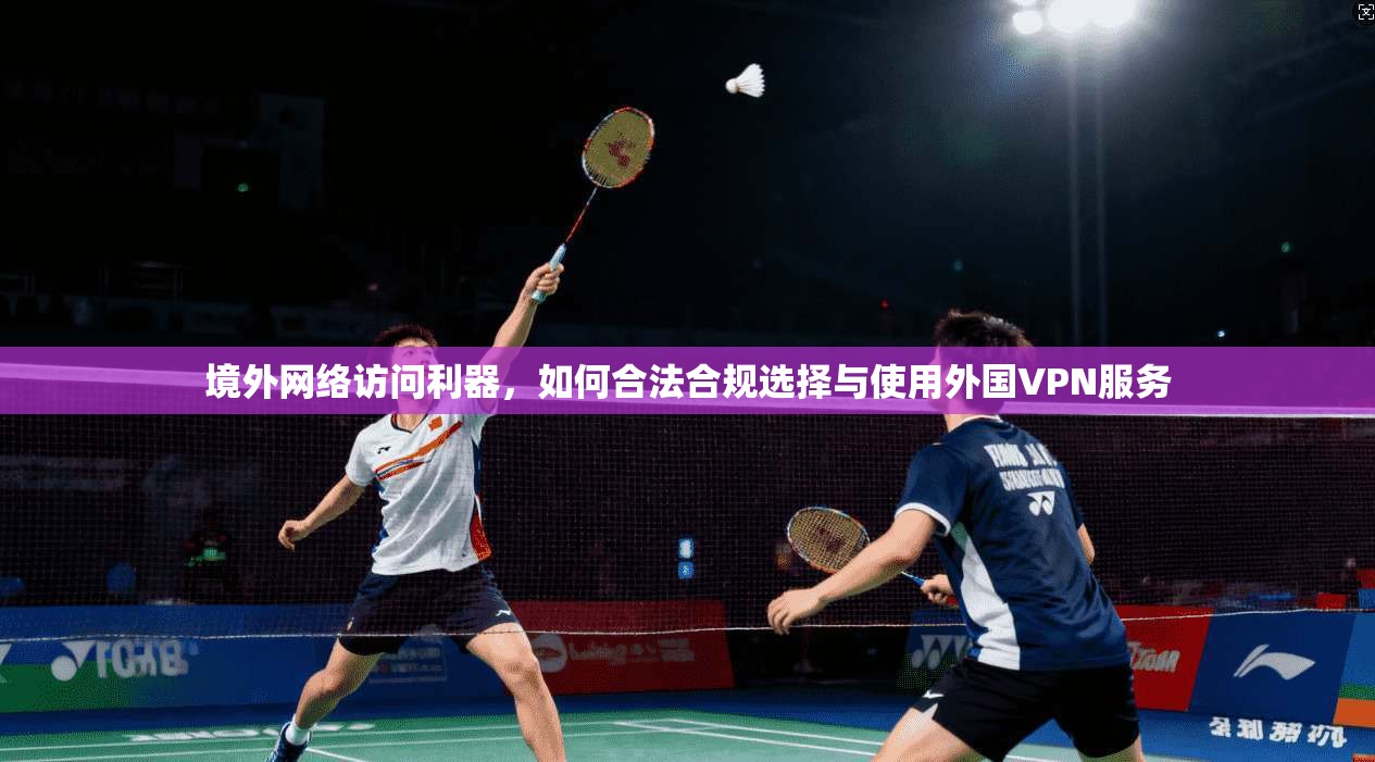 境外网络访问利器，如何合法合规选择与使用外国VPN服务