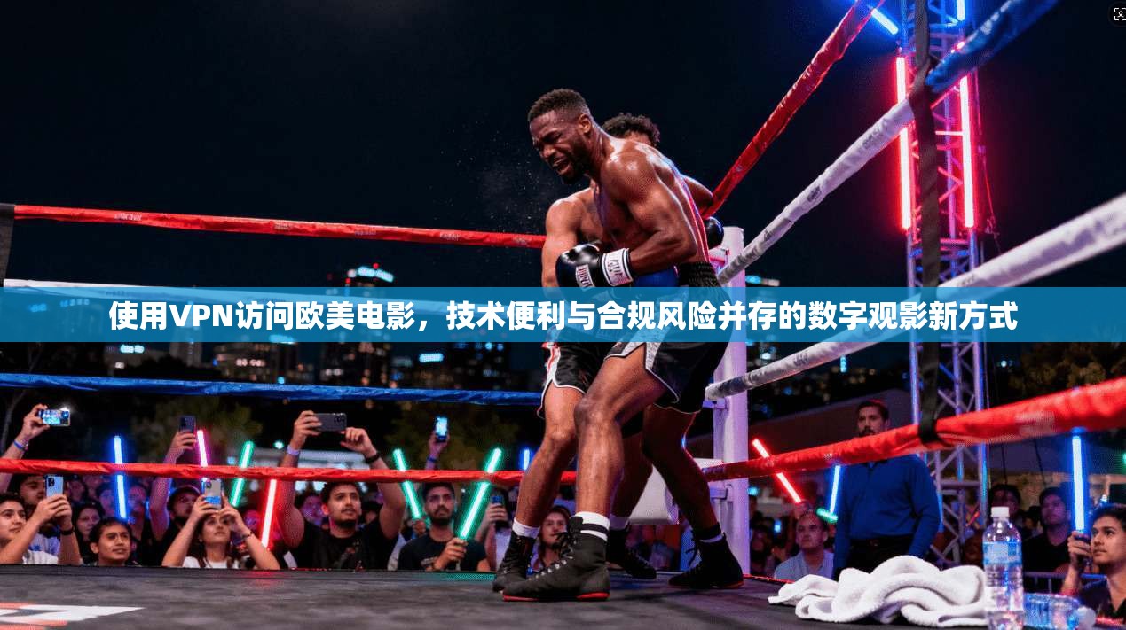 使用VPN访问欧美电影，技术便利与合规风险并存的数字观影新方式