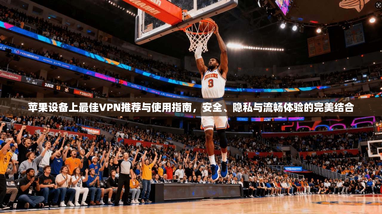 苹果设备上最佳VPN推荐与使用指南，安全、隐私与流畅体验的完美结合