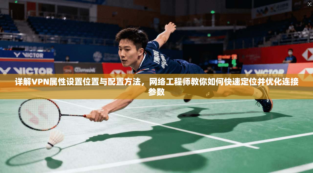 详解VPN属性设置位置与配置方法，网络工程师教你如何快速定位并优化连接参数