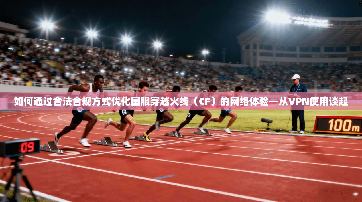 如何通过合法合规方式优化国服穿越火线（CF）的网络体验—从VPN使用谈起