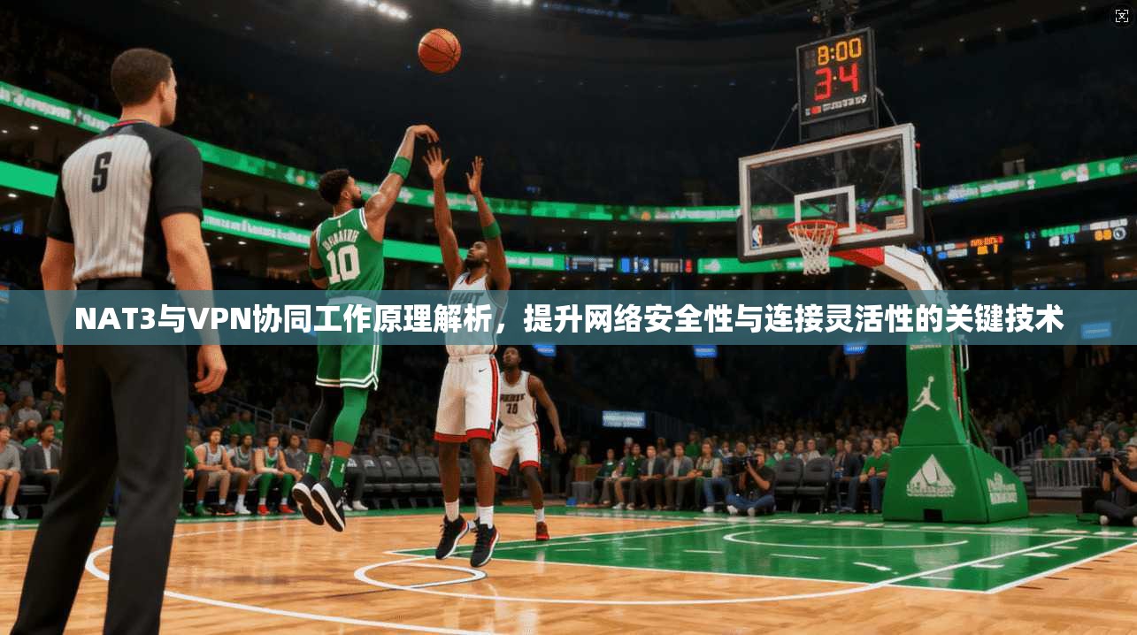 NAT3与VPN协同工作原理解析，提升网络安全性与连接灵活性的关键技术