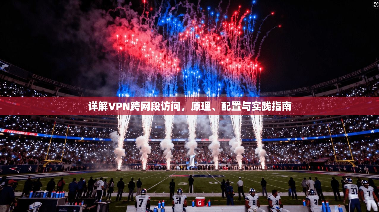 详解VPN跨网段访问,原理、配置与实践指南