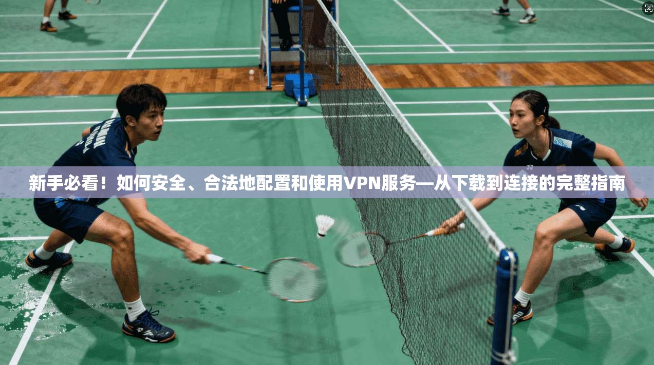 新手必看!如何安全、合法地配置和使用VPN服务—从下载到连接的完整指南