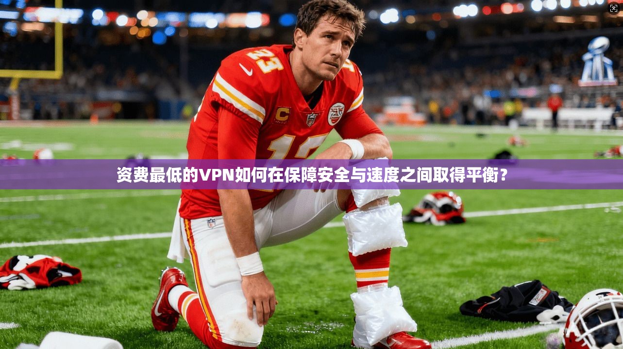 资费最低的VPN如何在保障安全与速度之间取得平衡?