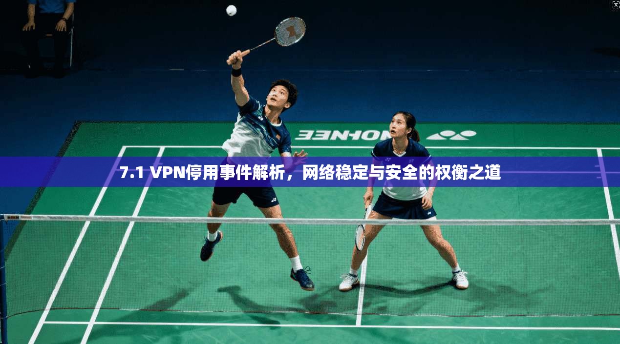7.1 VPN停用事件解析，网络稳定与安全的权衡之道