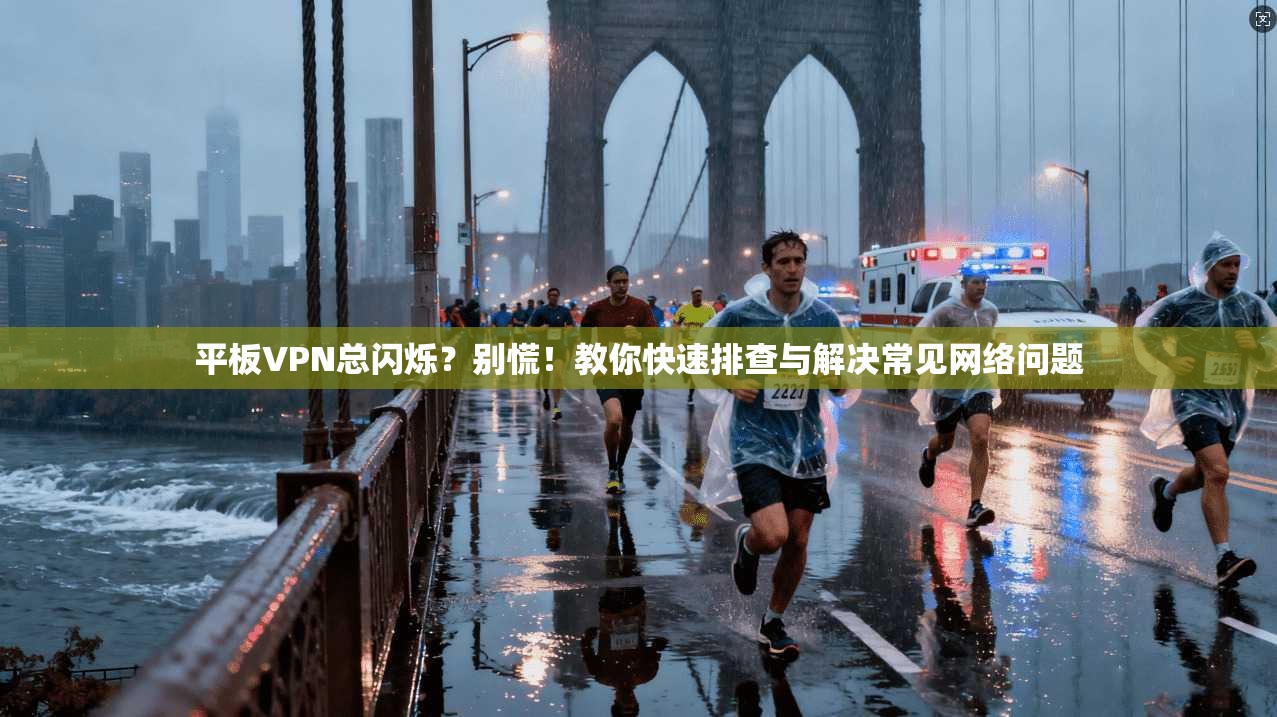 平板VPN总闪烁？别慌！教你快速排查与解决常见网络问题