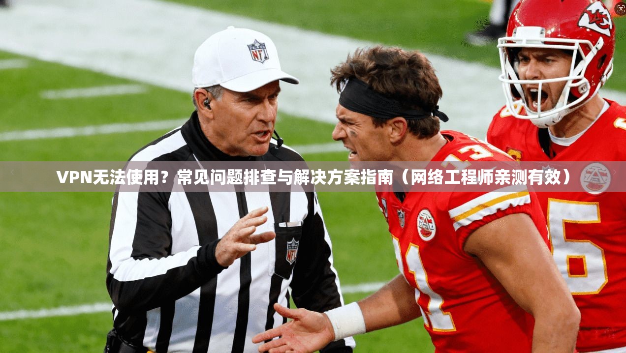 VPN无法使用？常见问题排查与解决方案指南（网络工程师亲测有效）