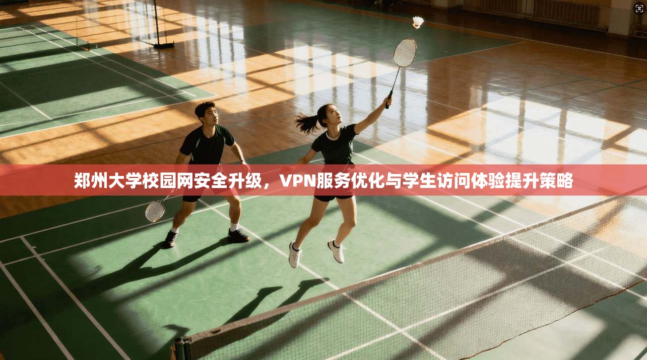 郑州大学校园网安全升级，VPN服务优化与学生访问体验提升策略
