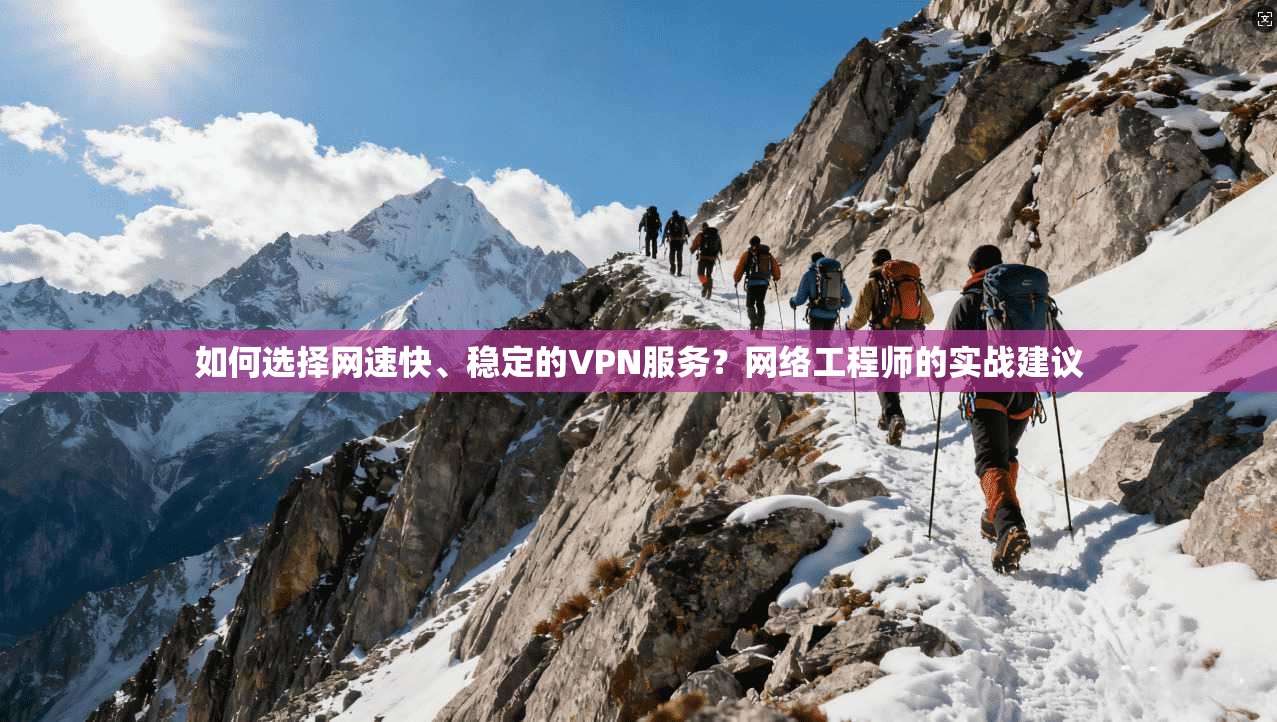 如何选择网速快、稳定的VPN服务？网络工程师的实战建议