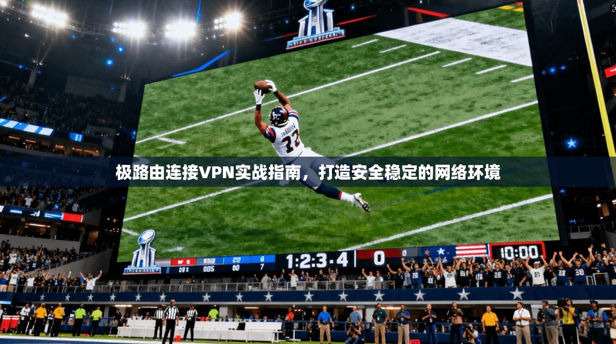 极路由连接VPN实战指南，打造安全稳定的网络环境