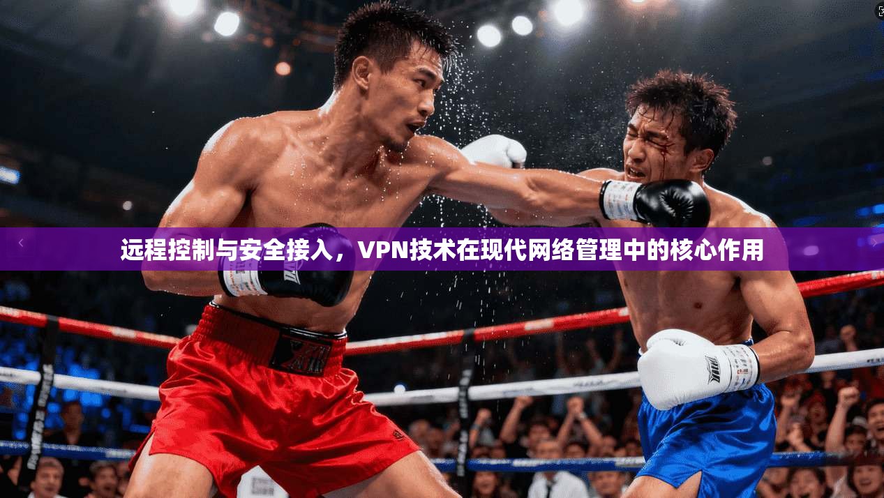 远程控制与安全接入，VPN技术在现代网络管理中的核心作用