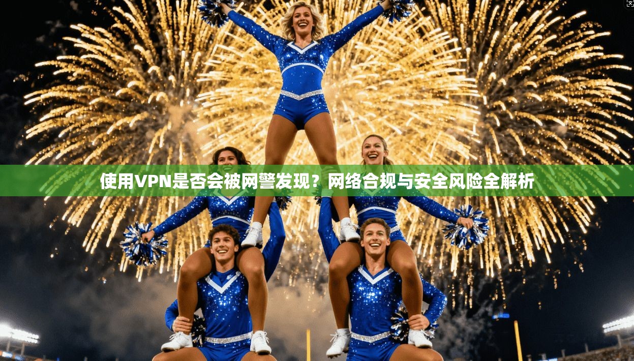 使用VPN是否会被网警发现？网络合规与安全风险全解析