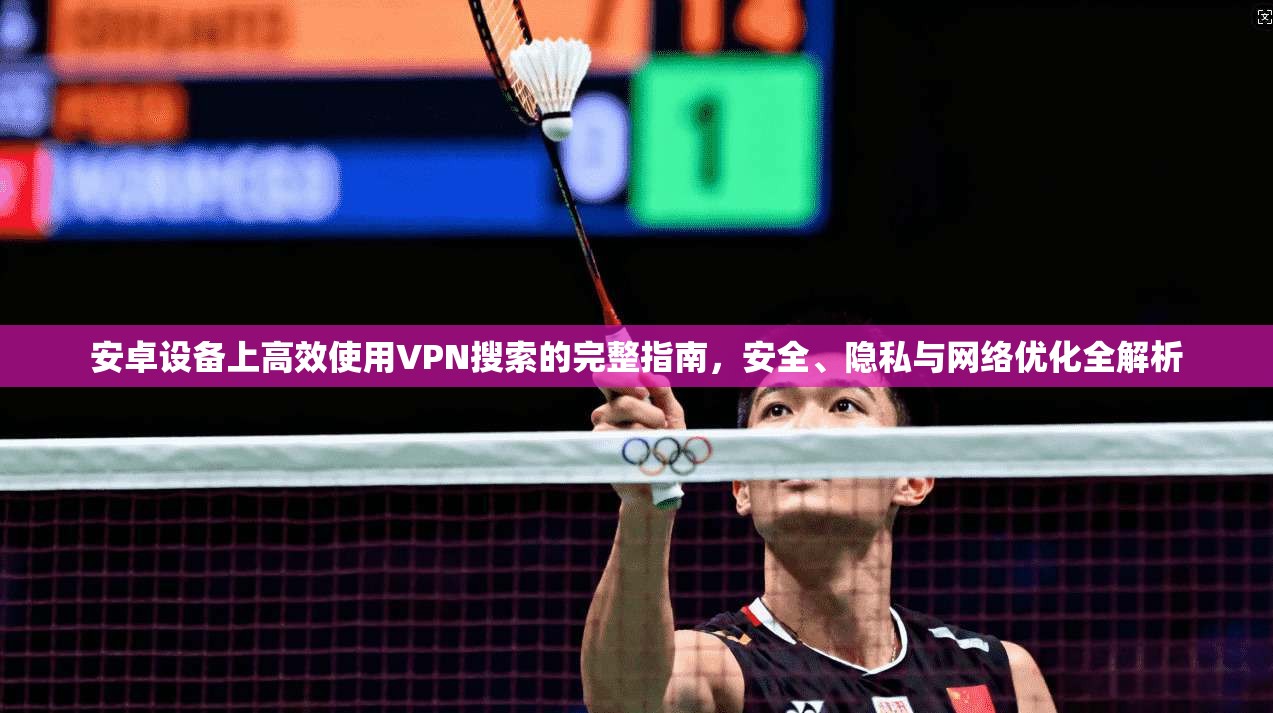 安卓设备上高效使用VPN搜索的完整指南，安全、隐私与网络优化全解析