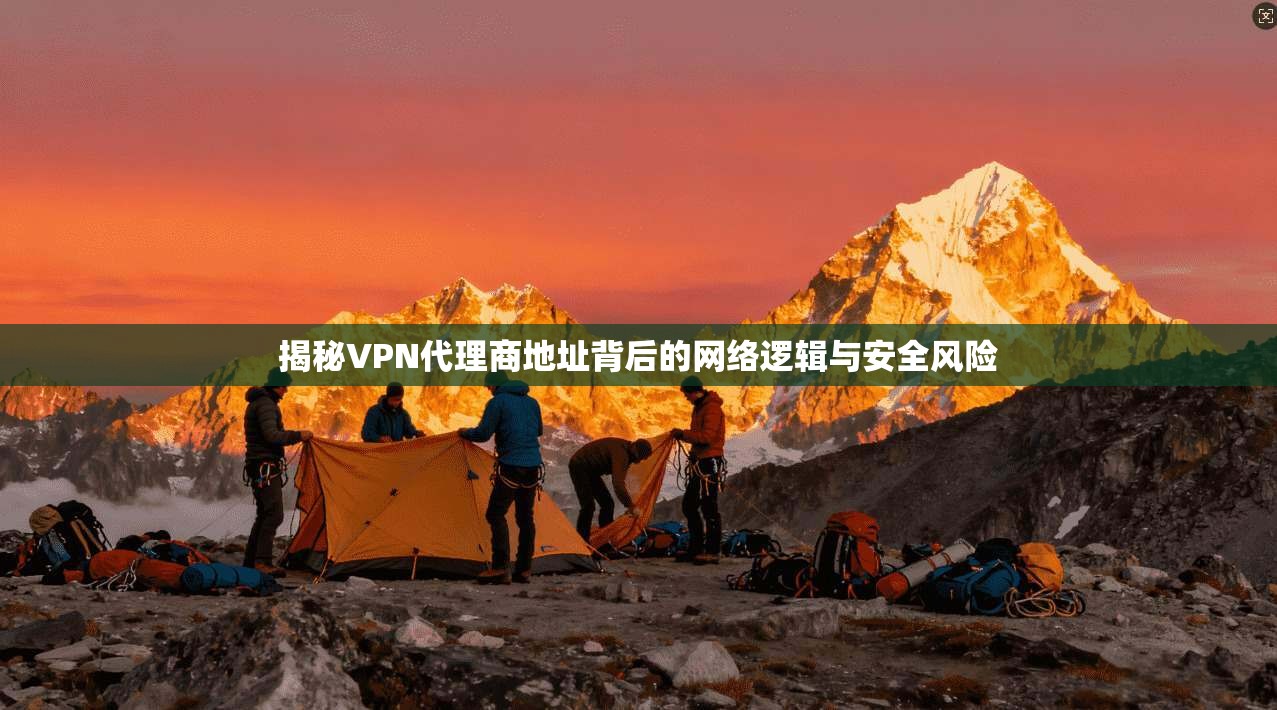 揭秘VPN代理商地址背后的网络逻辑与安全风险