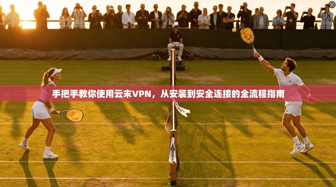 手把手教你使用云末VPN，从安装到安全连接的全流程指南