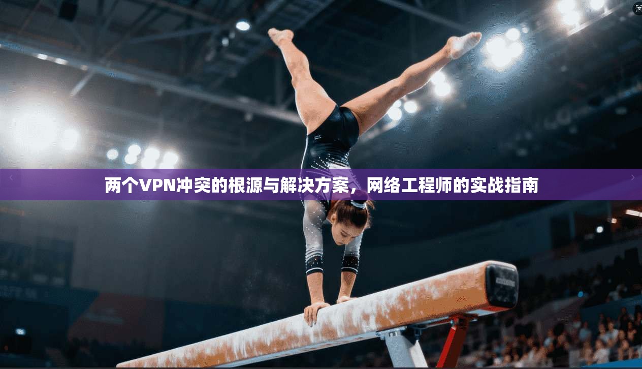 两个VPN冲突的根源与解决方案，网络工程师的实战指南