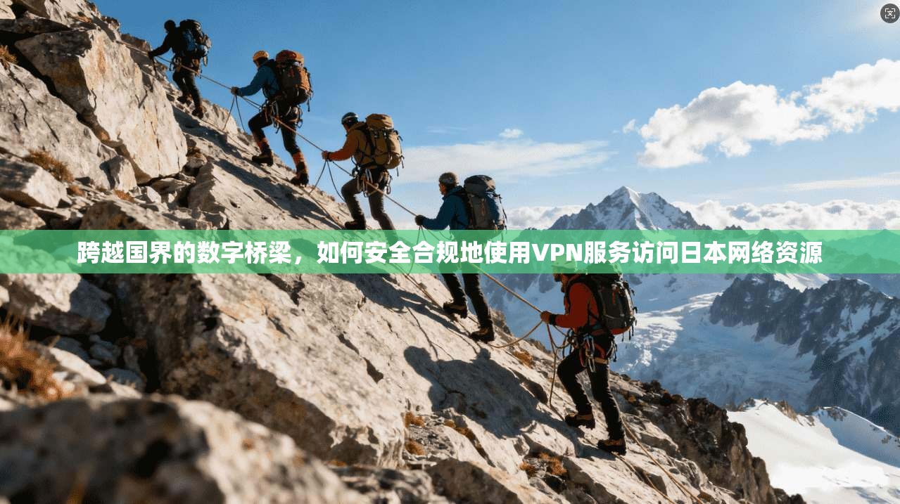 跨越国界的数字桥梁，如何安全合规地使用VPN服务访问日本网络资源