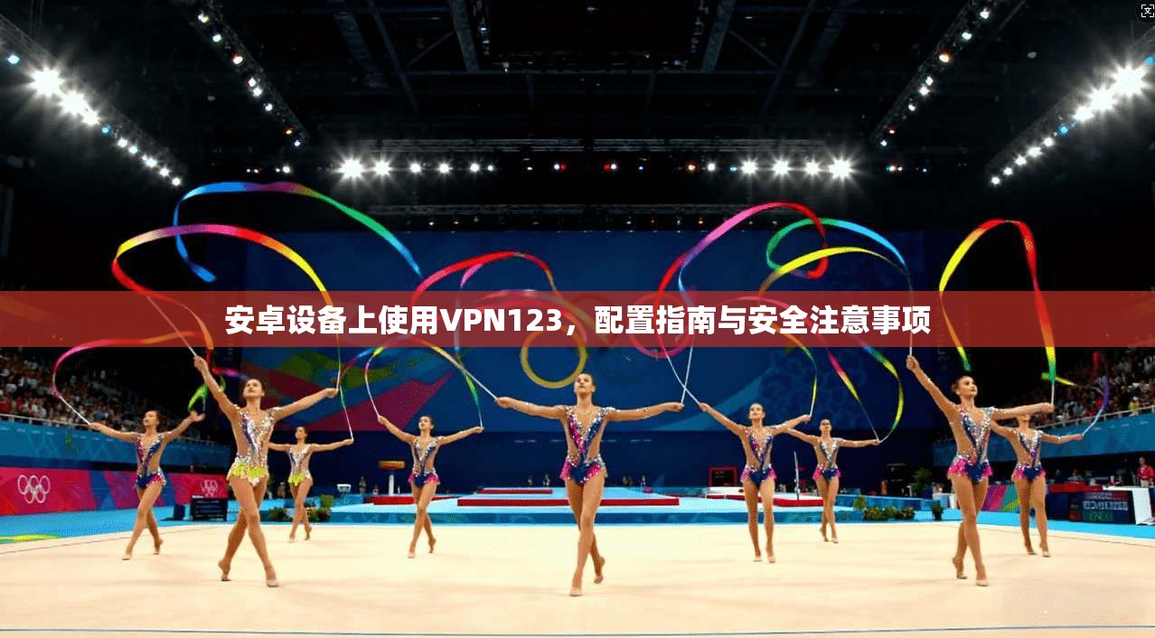 安卓设备上使用VPN123，配置指南与安全注意事项