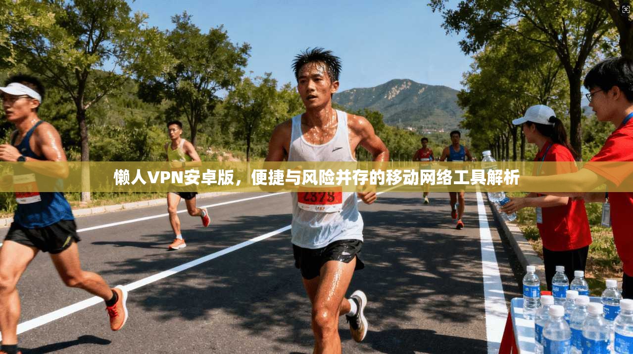 懒人VPN安卓版，便捷与风险并存的移动网络工具解析