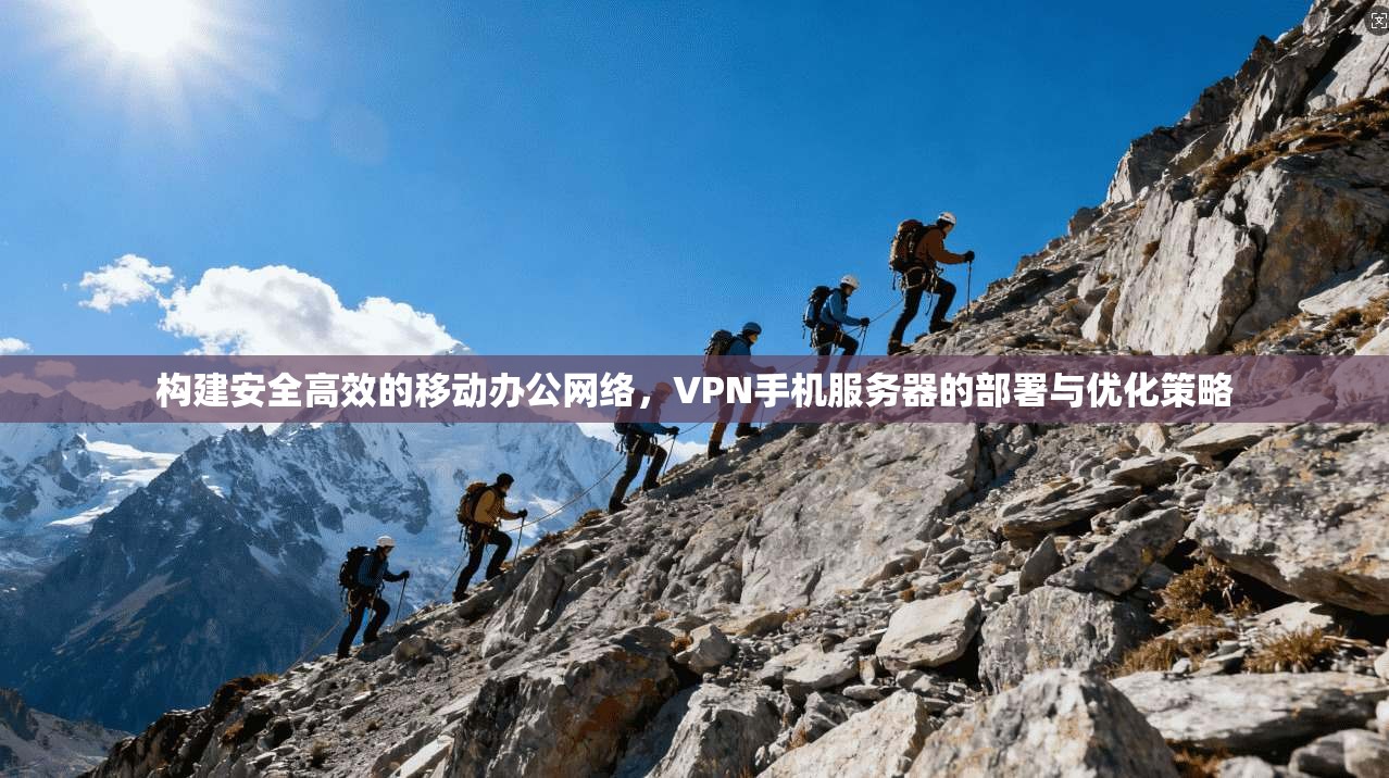 构建安全高效的移动办公网络，VPN手机服务器的部署与优化策略