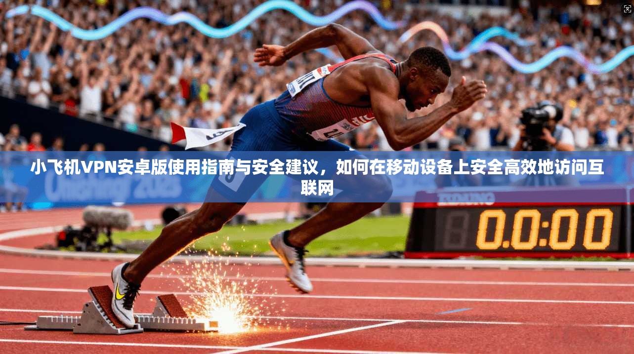 小飞机VPN安卓版使用指南与安全建议,如何在移动设备上安全高效地访问互联网
