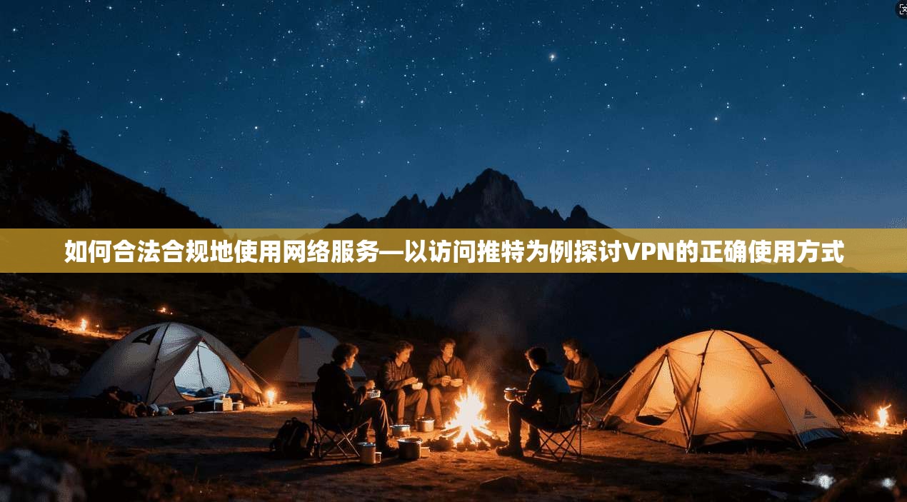 如何合法合规地使用网络服务—以访问推特为例探讨VPN的正确使用方式