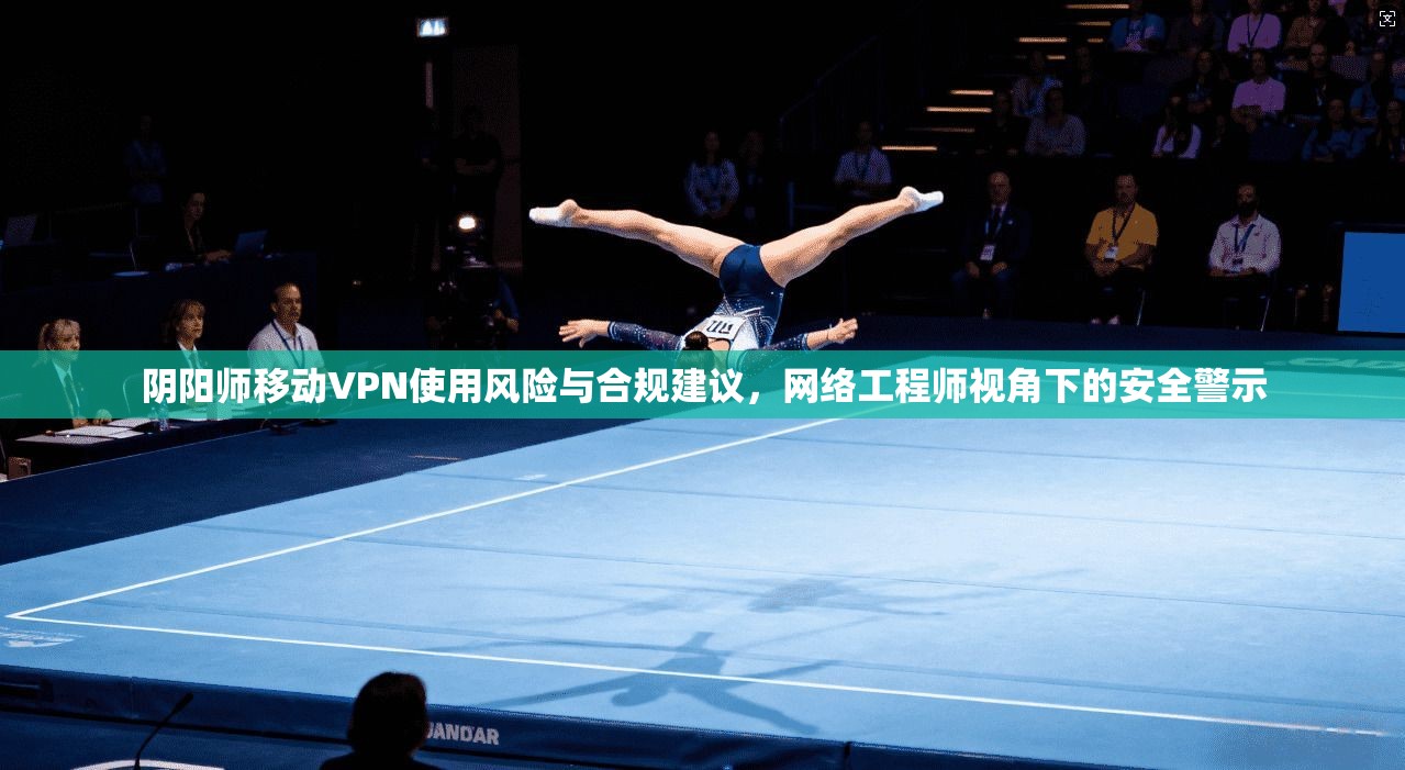 阴阳师移动VPN使用风险与合规建议，网络工程师视角下的安全警示