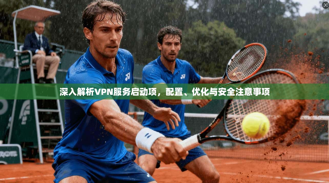 深入解析VPN服务启动项，配置、优化与安全注意事项