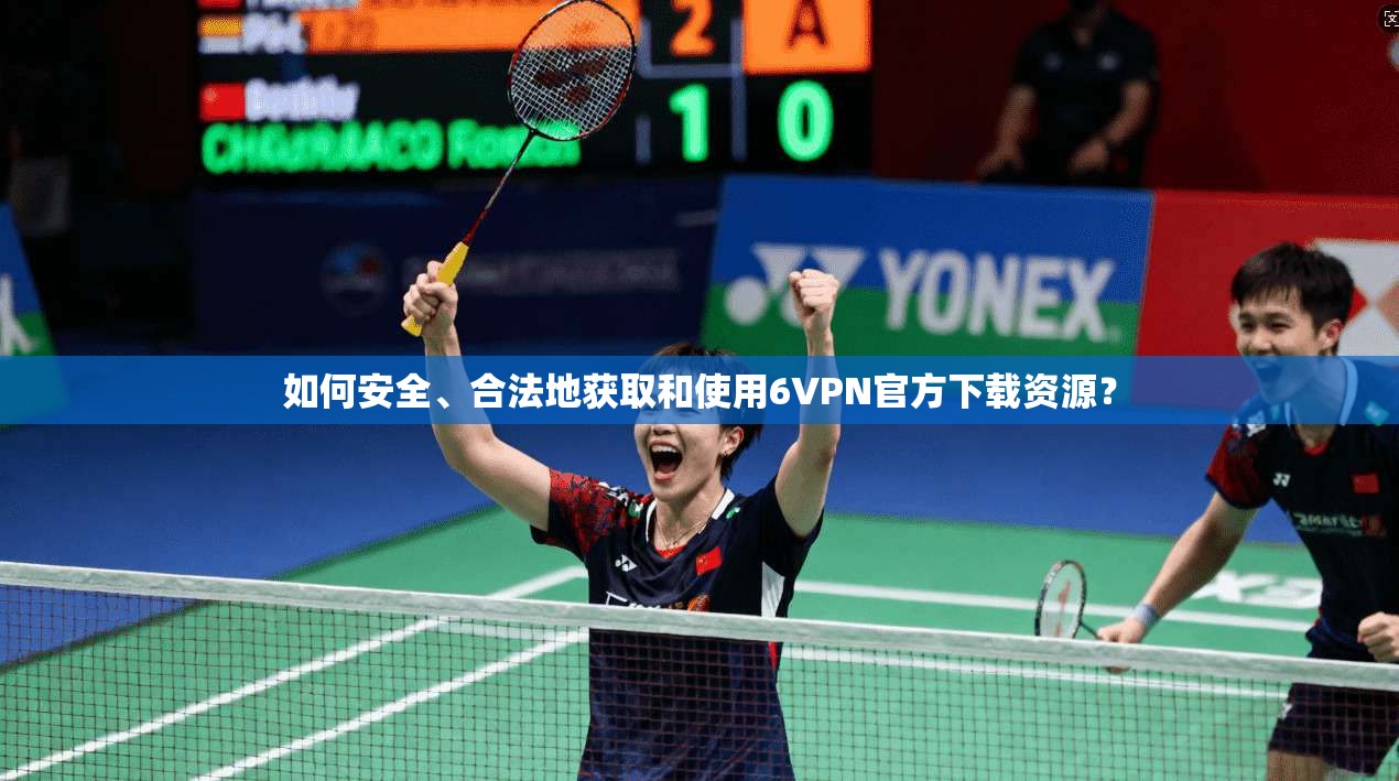 如何安全、合法地获取和使用6VPN官方下载资源？