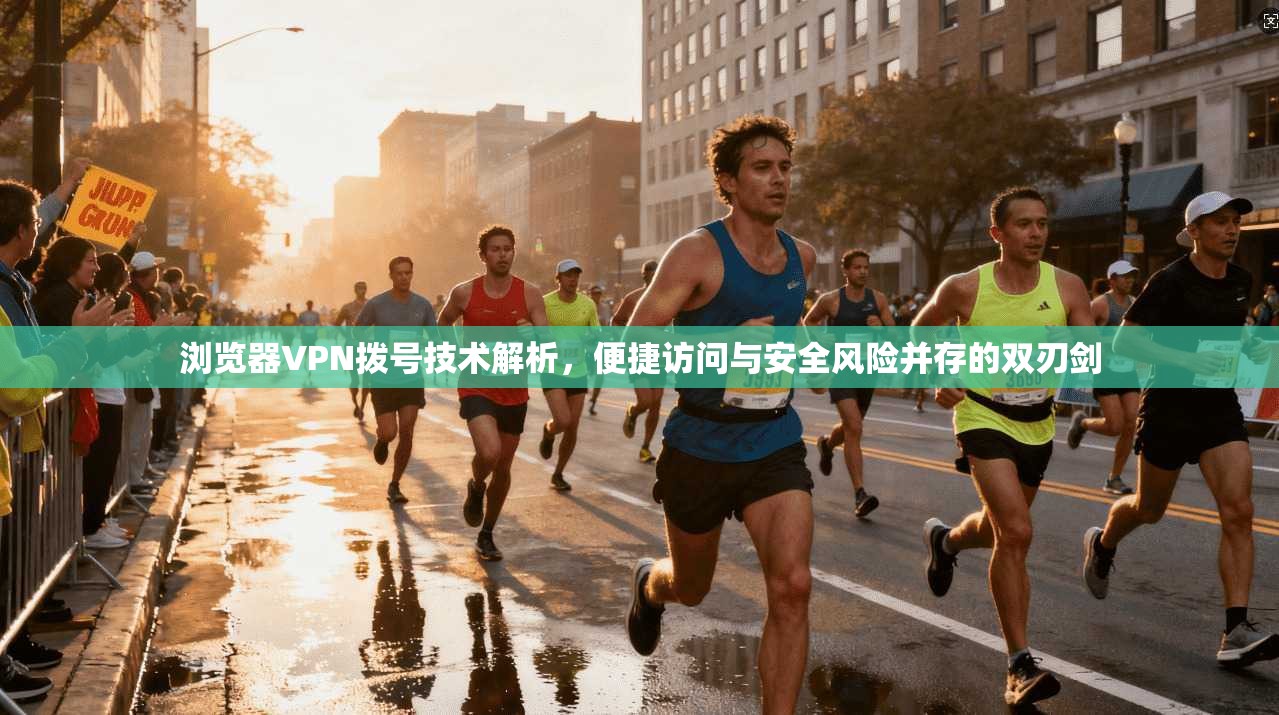 浏览器VPN拨号技术解析，便捷访问与安全风险并存的双刃剑