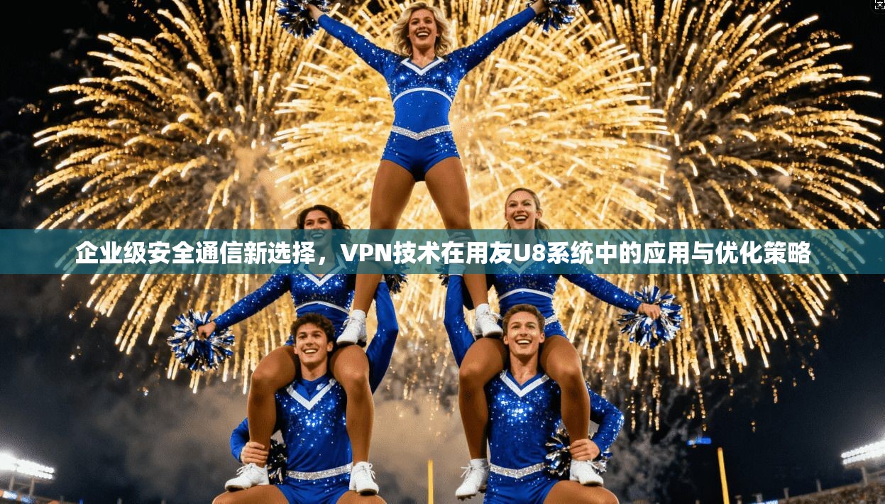 企业级安全通信新选择，VPN技术在用友U8系统中的应用与优化策略