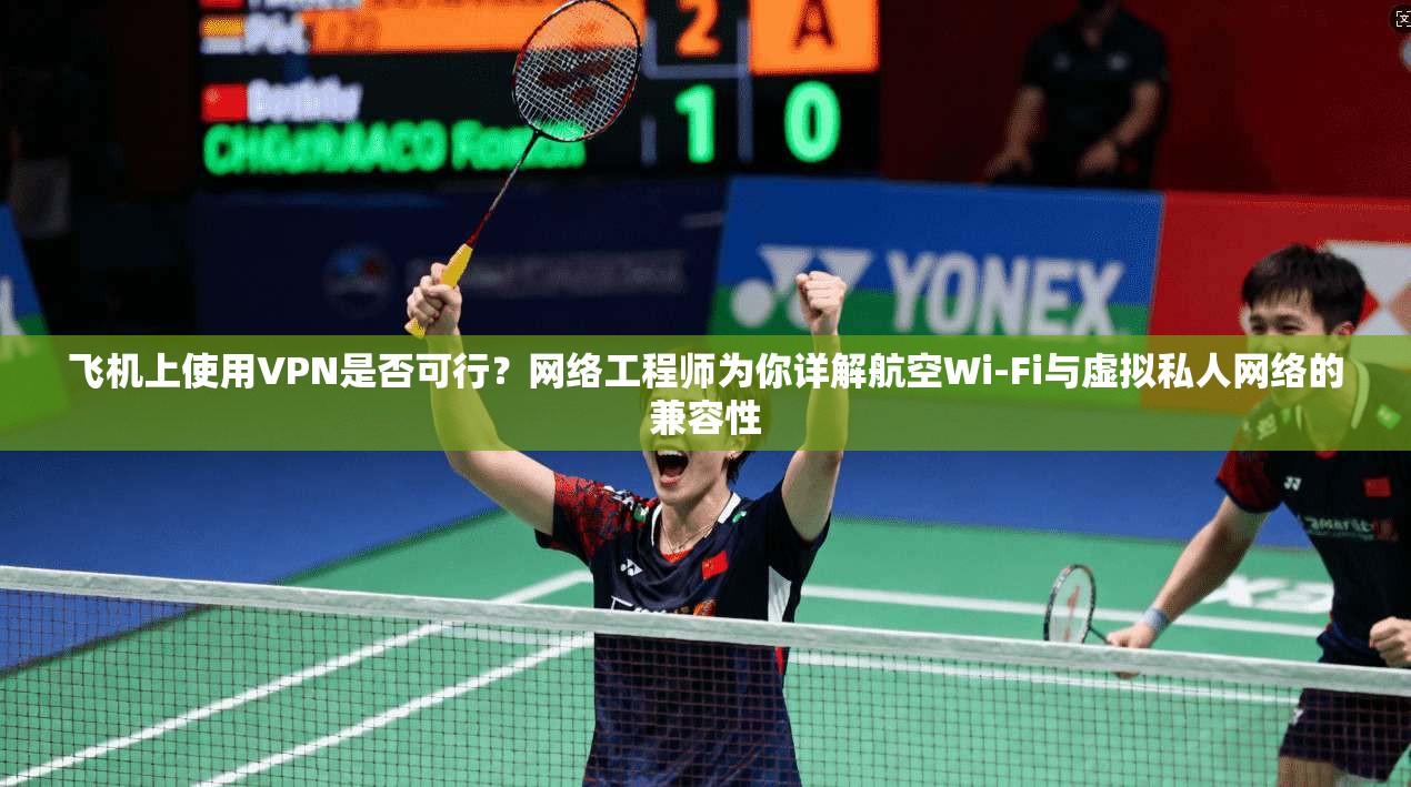 飞机上使用VPN是否可行?网络工程师为你详解航空Wi-Fi与虚拟私人网络的兼容性