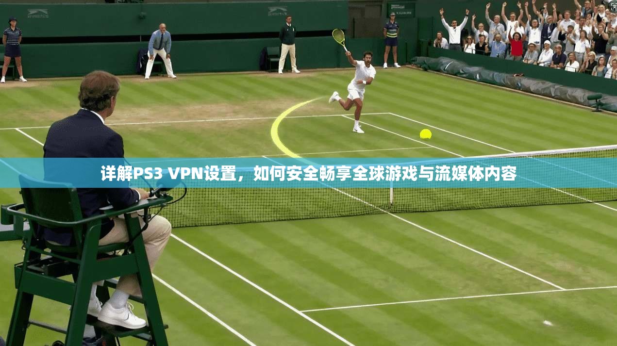 详解PS3 VPN设置，如何安全畅享全球游戏与流媒体内容