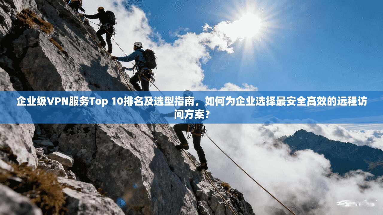 企业级VPN服务Top 10排名及选型指南，如何为企业选择最安全高效的远程访问方案？