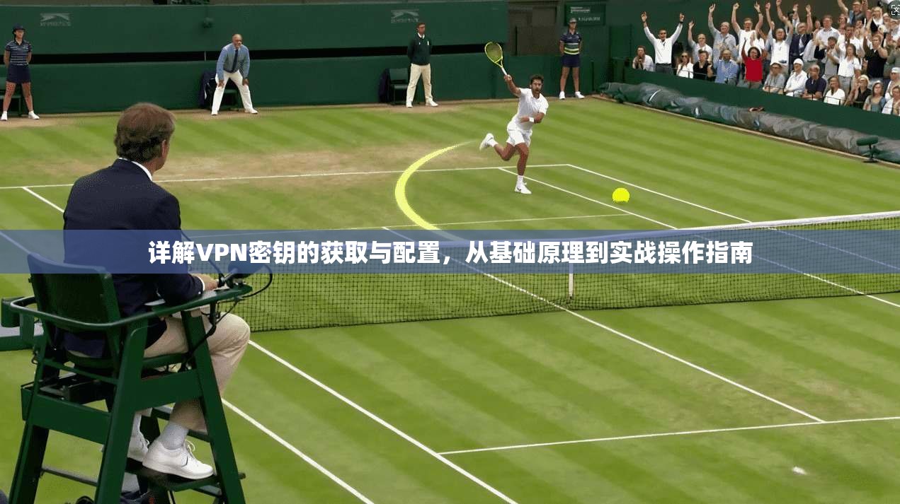 详解VPN密钥的获取与配置，从基础原理到实战操作指南