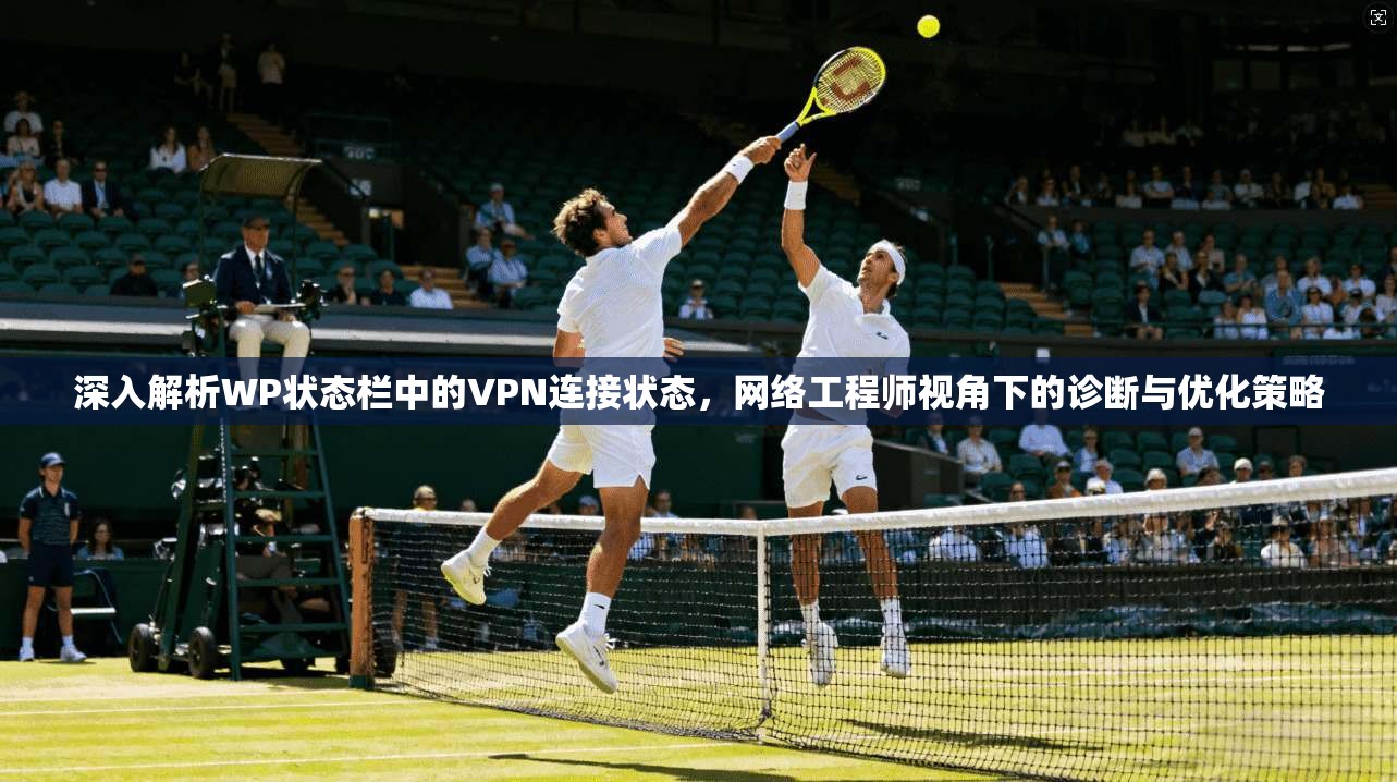 深入解析WP状态栏中的VPN连接状态,网络工程师视角下的诊断与优化策略