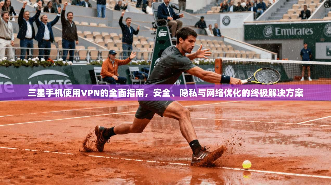 三星手机使用VPN的全面指南，安全、隐私与网络优化的终极解决方案