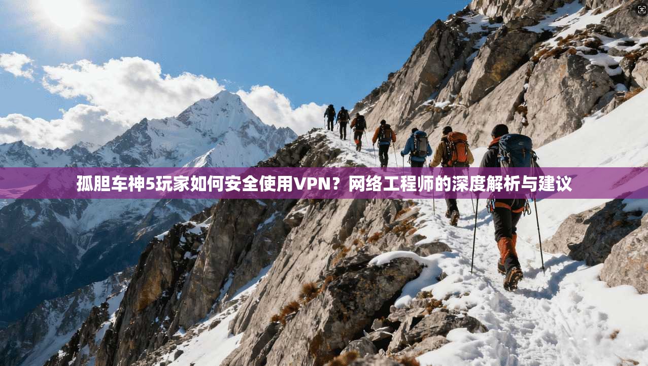 孤胆车神5玩家如何安全使用VPN？网络工程师的深度解析与建议