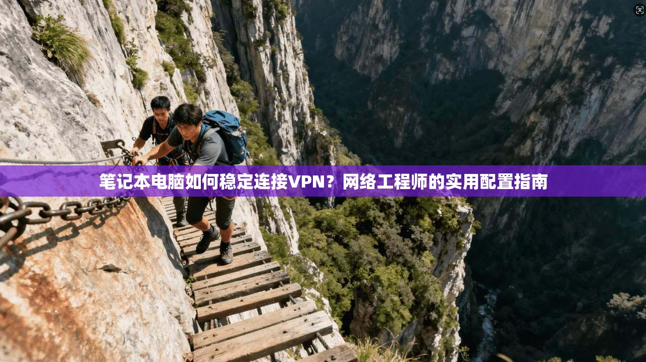 笔记本电脑如何稳定连接VPN？网络工程师的实用配置指南