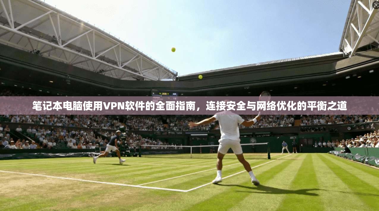 笔记本电脑使用VPN软件的全面指南,连接安全与网络优化的平衡之道