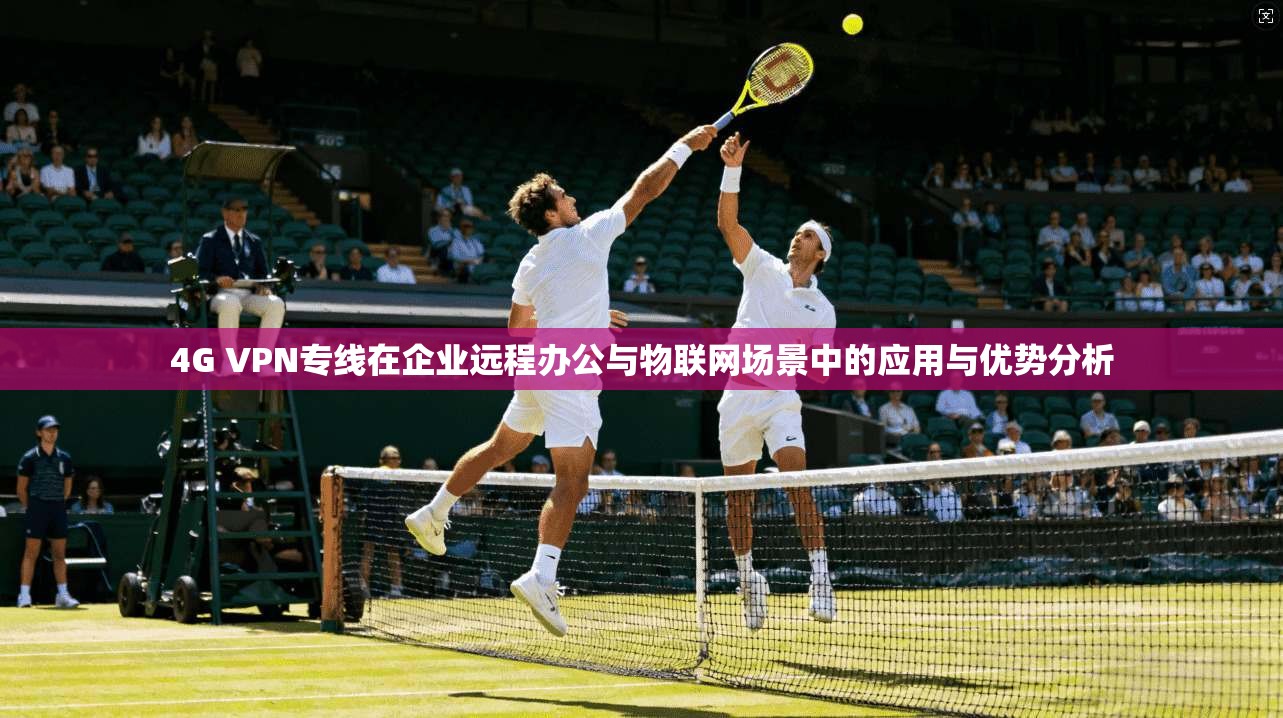 4G VPN专线在企业远程办公与物联网场景中的应用与优势分析