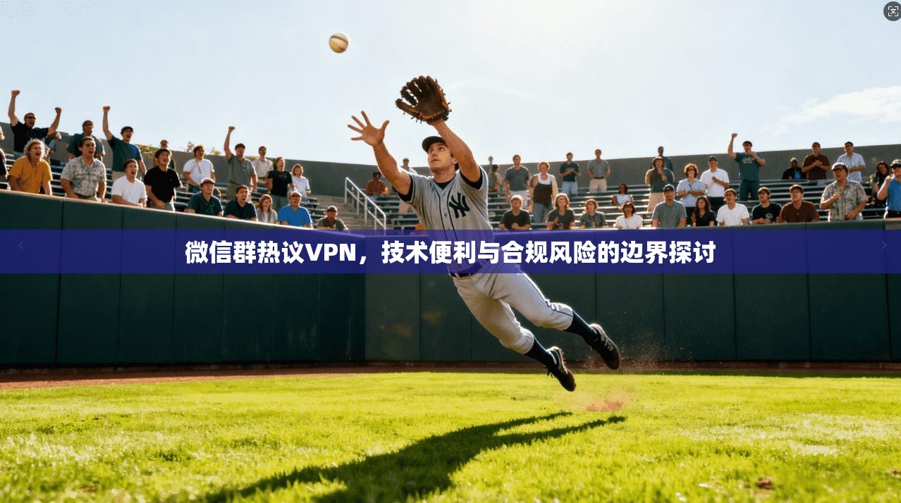 微信群热议VPN，技术便利与合规风险的边界探讨