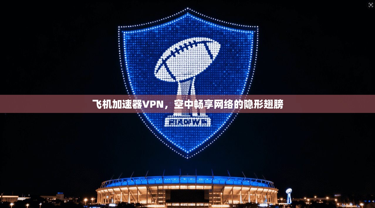 飞机加速器VPN,空中畅享网络的隐形翅膀