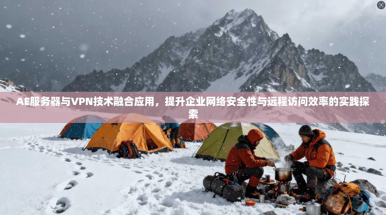 AE服务器与VPN技术融合应用，提升企业网络安全性与远程访问效率的实践探索