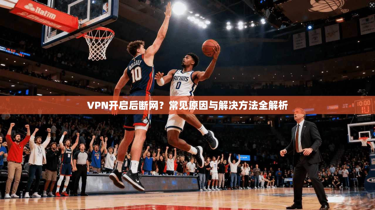 VPN开启后断网?常见原因与解决方法全解析