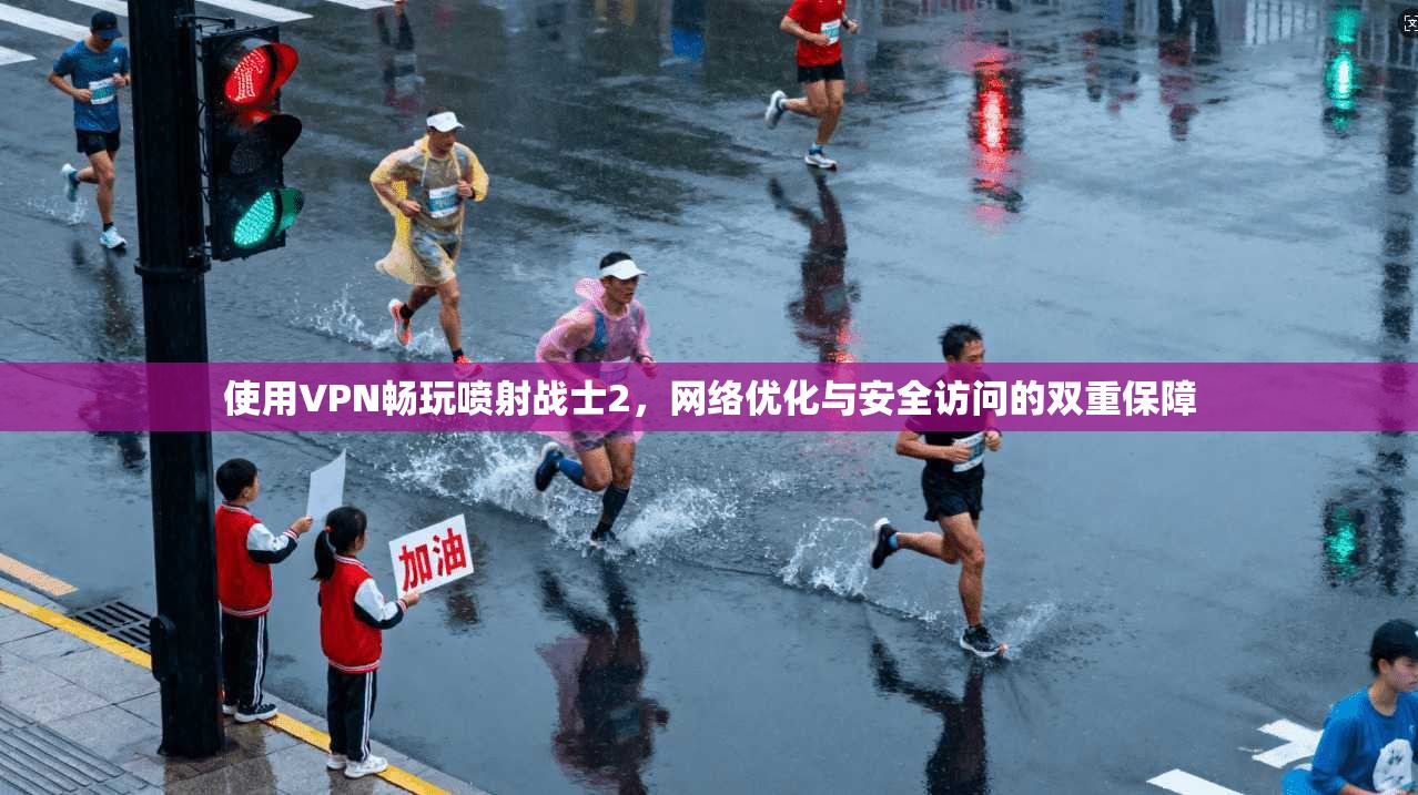 使用VPN畅玩喷射战士2，网络优化与安全访问的双重保障