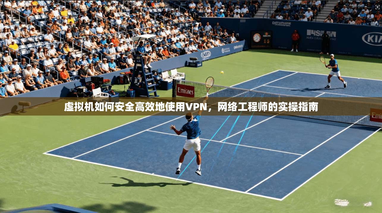 虚拟机如何安全高效地使用VPN,网络工程师的实操指南 虚拟机如何安全高效地使用VPN,网络工程师的实操指南