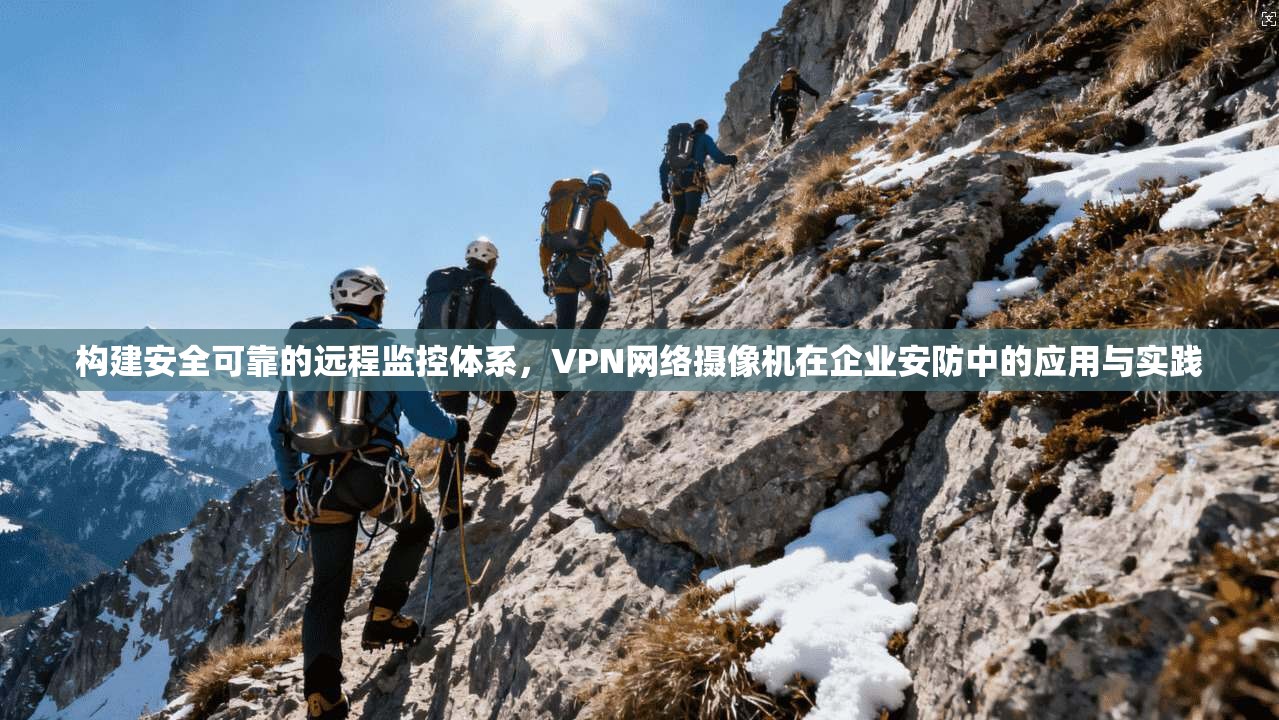 构建安全可靠的远程监控体系,VPN网络摄像机在企业安防中的应用与实践